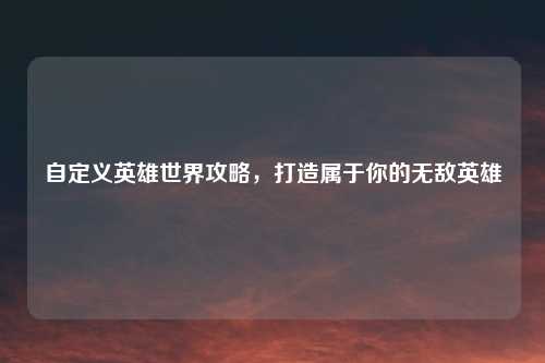 自定义英雄世界攻略，打造属于你的无敌英雄