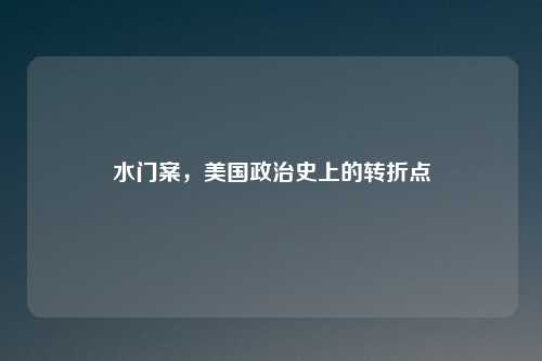 水门案，美国政治史上的转折点