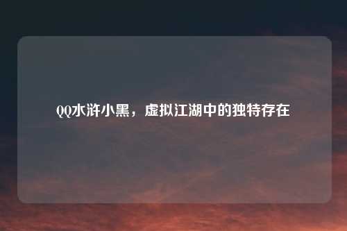 QQ水浒小黑，虚拟江湖中的独特存在