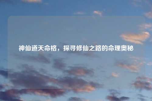 神仙道天命格，探寻修仙之路的命理奥秘