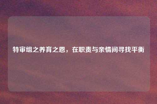 特审组之养育之恩，在职责与亲情间寻找平衡