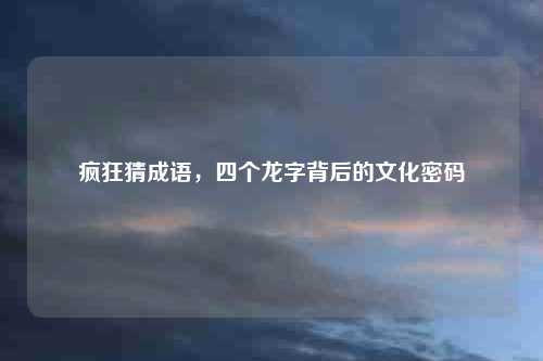 疯狂猜成语，四个龙字背后的文化密码