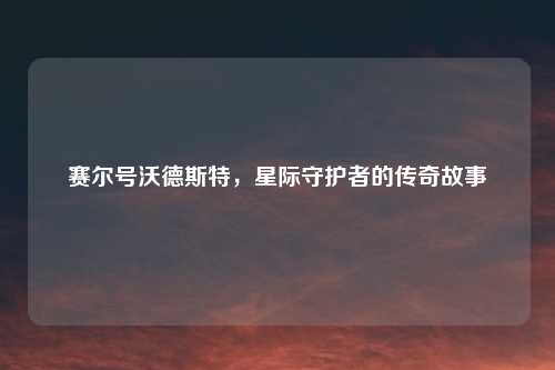 赛尔号沃德斯特，星际守护者的传奇故事