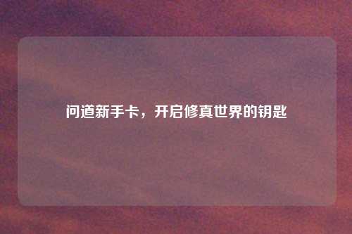 问道新手卡，开启修真世界的钥匙
