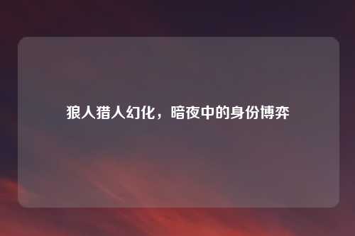 狼人猎人幻化，暗夜中的身份博弈