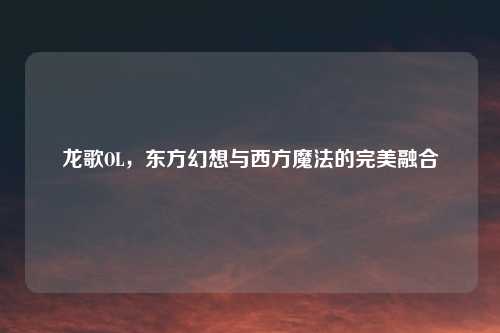 龙歌OL，东方幻想与西方魔法的完美融合