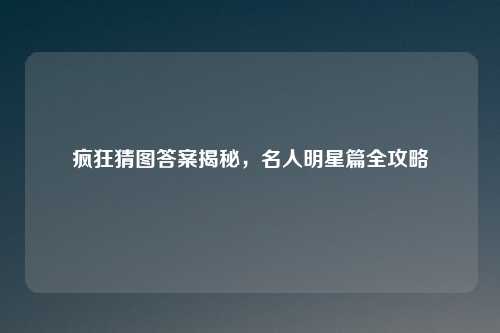 疯狂猜图答案揭秘,名人明星篇全攻略