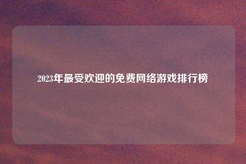 2023年最受欢迎的免费网络游戏排行榜