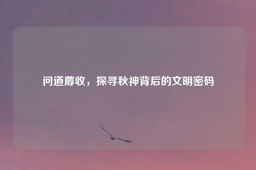 问道蓐收，探寻秋神背后的文明密码