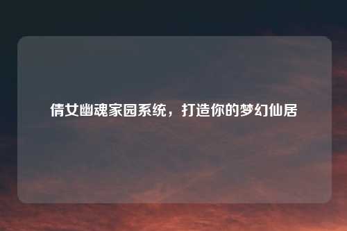 倩女幽魂家园系统，打造你的梦幻仙居