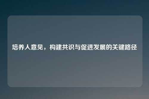 培养人意见，构建共识与促进发展的关键路径