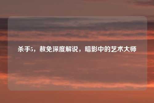 杀手5，赦免深度解说，暗影中的艺术大师
