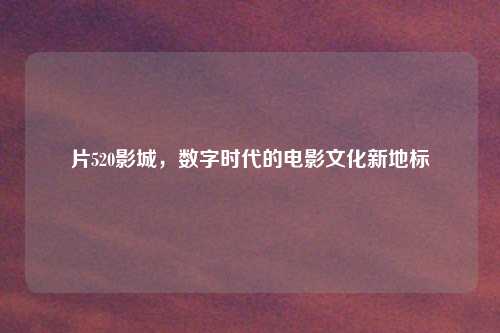 片520影城，数字时代的电影文化新地标
