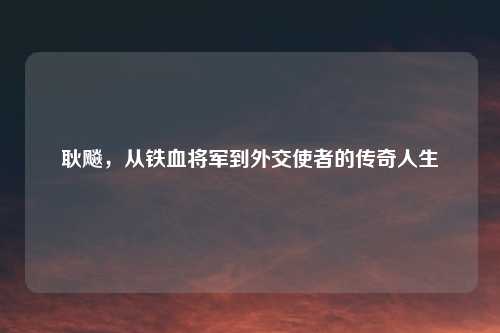 耿飚，从铁血将军到外交使者的传奇人生