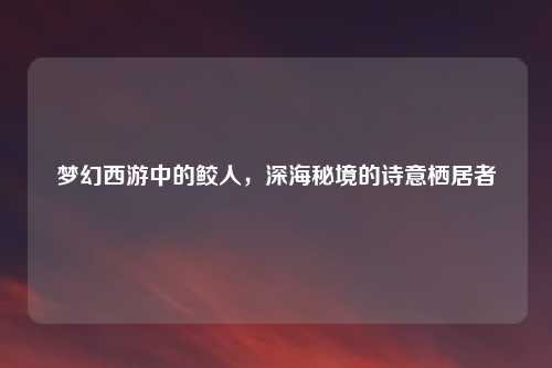 梦幻西游中的鲛人，深海秘境的诗意栖居者