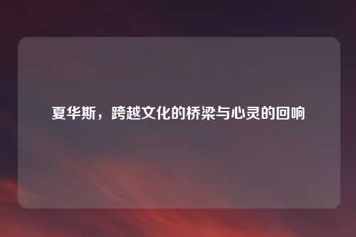 夏华斯,跨越文化的桥梁与心灵的回响