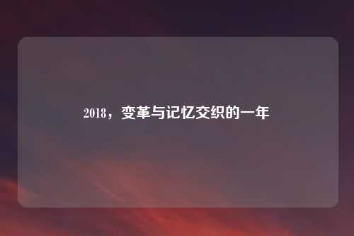 2018，变革与记忆交织的一年