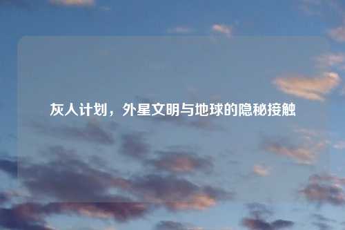 灰人计划，外星文明与地球的隐秘接触