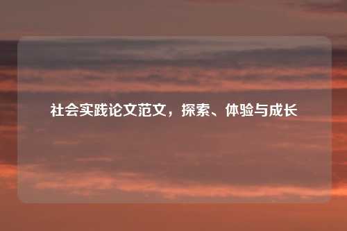 社会实践论文范文，探索、体验与成长