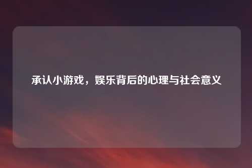 承认小游戏，娱乐背后的心理与社会意义