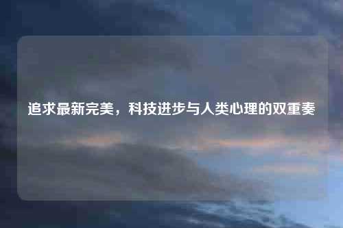 追求最新完美，科技进步与人类心理的双重奏