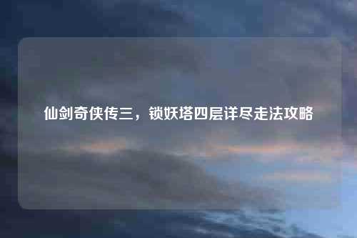 仙剑奇侠传三，锁妖塔四层详尽走法攻略
