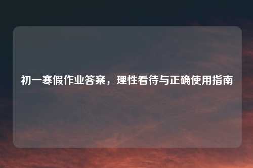 初一寒假作业答案，理性看待与正确使用指南