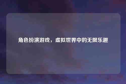 角色扮演游戏，虚拟世界中的无限乐趣