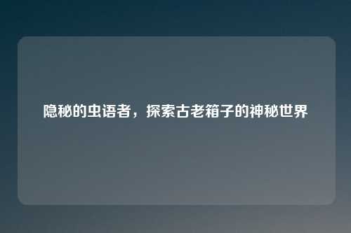 隐秘的虫语者，探索古老箱子的神秘世界