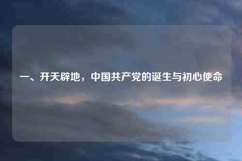 一、开天辟地，中国共产党的诞生与初心使命