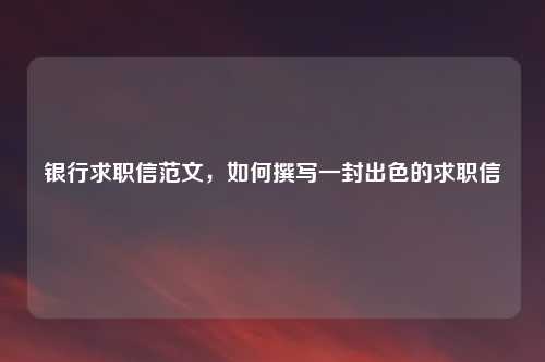 银行求职信范文，如何撰写一封出色的求职信