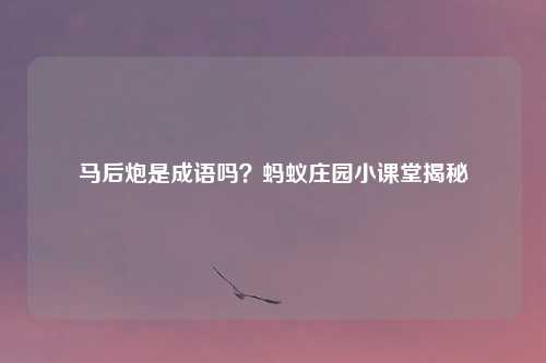 马后炮是成语吗？蚂蚁庄园小课堂揭秘