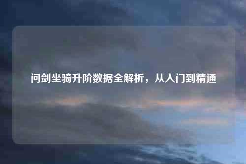 问剑坐骑升阶数据全解析，从入门到精通