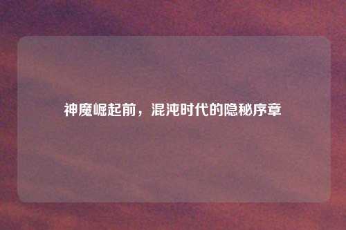 神魔崛起前,混沌时代的隐秘序章