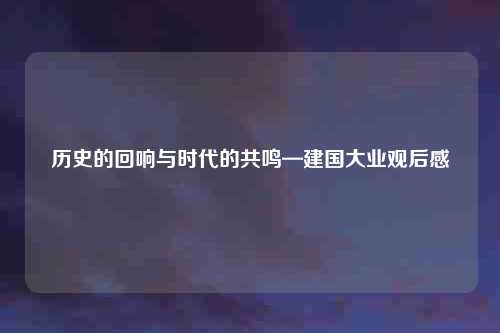 历史的回响与时代的共鸣—建国大业观后感