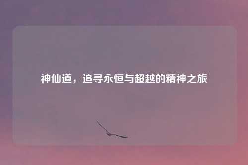 神仙道，追寻永恒与超越的精神之旅