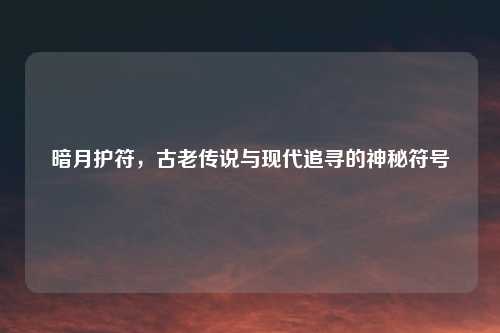 暗月护符，古老传说与现代追寻的神秘符号