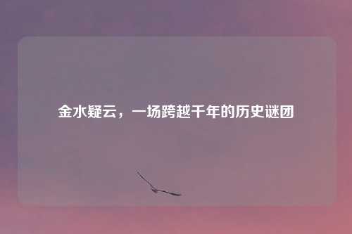 金水疑云，一场跨越千年的历史谜团