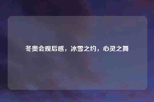 冬奥会观后感，冰雪之约，心灵之舞