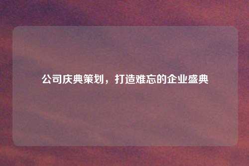 公司庆典策划，打造难忘的企业盛典