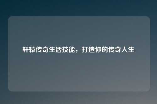 轩辕传奇生活技能，打造你的传奇人生