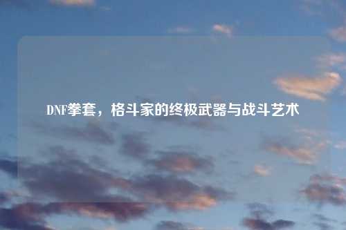 DNF拳套，格斗家的终极武器与战斗艺术
