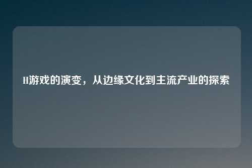 H游戏的演变，从边缘文化到主流产业的探索