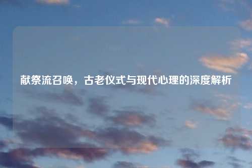 献祭流召唤，古老仪式与现代心理的深度解析