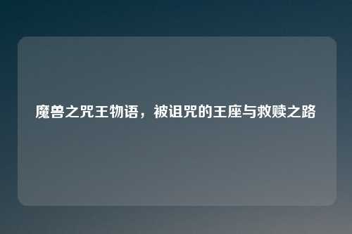 魔兽之咒王物语，被诅咒的王座与救赎之路