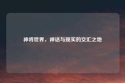 神将世界，神话与现实的交汇之地