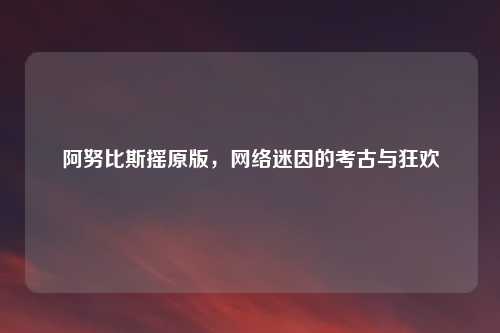 阿努比斯摇原版，网络迷因的考古与狂欢