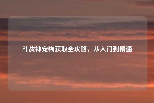斗战神宠物获取全攻略，从入门到精通