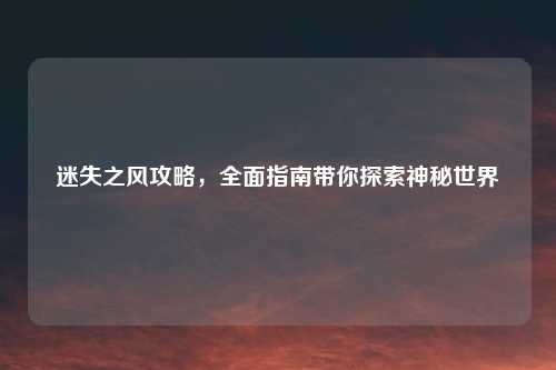 迷失之风攻略，全面指南带你探索神秘世界