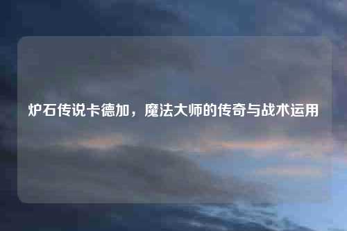 炉石传说卡德加，魔法大师的传奇与战术运用